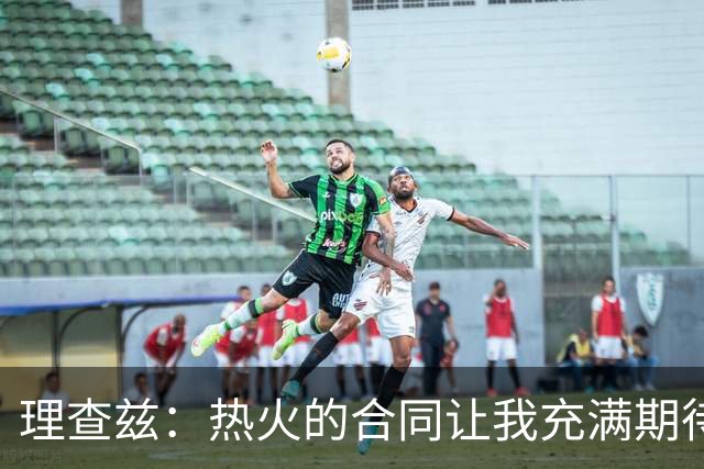 理查兹：热火的合同让我充满期待，这里是我理想的舞台